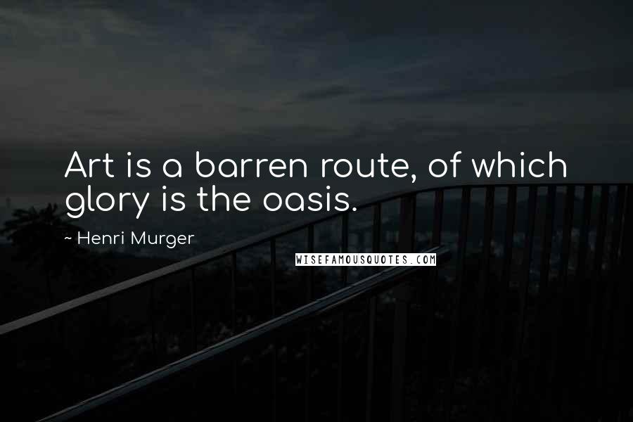 Henri Murger Quotes: Art is a barren route, of which glory is the oasis.