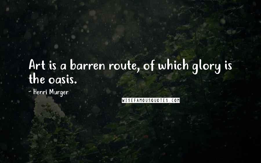 Henri Murger Quotes: Art is a barren route, of which glory is the oasis.