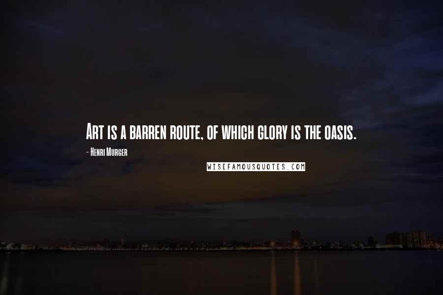 Henri Murger Quotes: Art is a barren route, of which glory is the oasis.