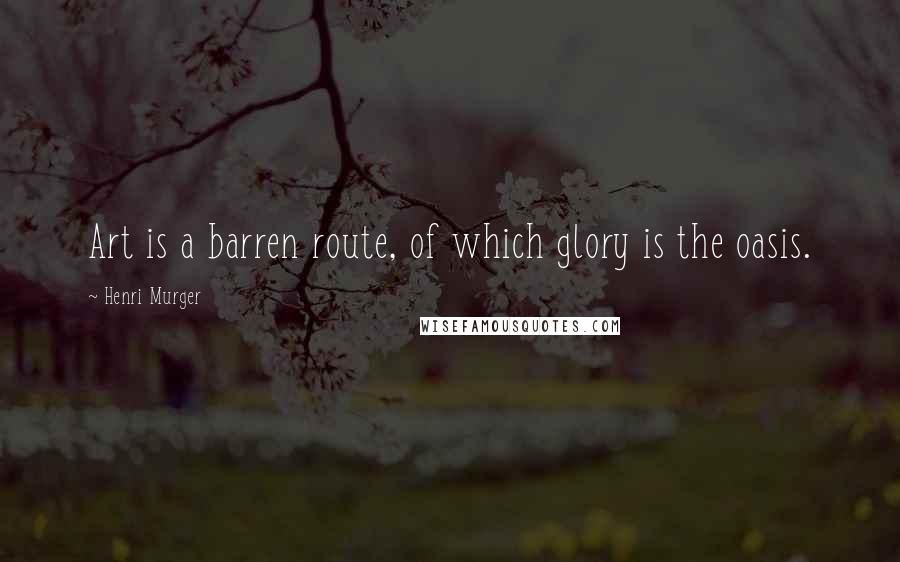 Henri Murger Quotes: Art is a barren route, of which glory is the oasis.