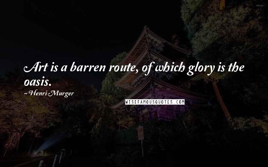 Henri Murger Quotes: Art is a barren route, of which glory is the oasis.