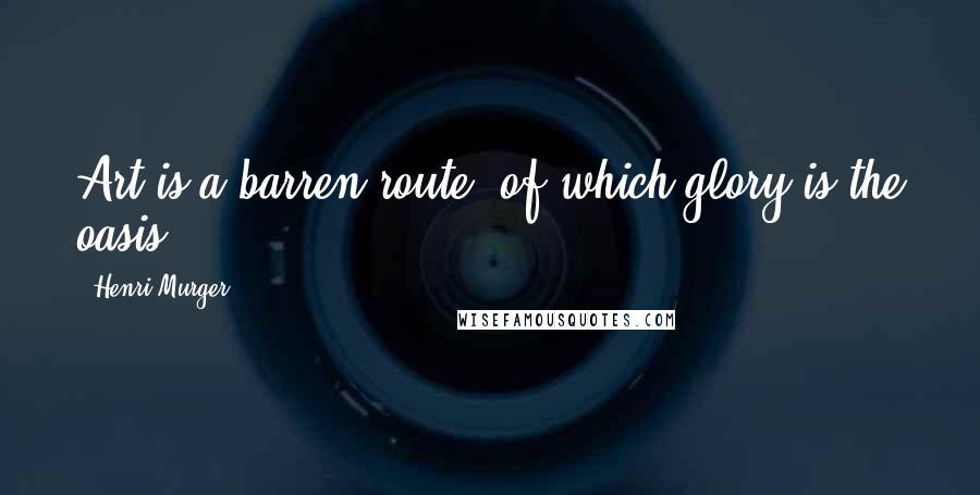 Henri Murger Quotes: Art is a barren route, of which glory is the oasis.