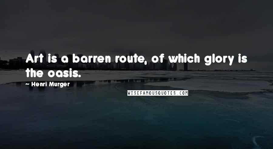 Henri Murger Quotes: Art is a barren route, of which glory is the oasis.