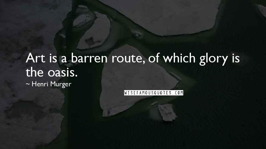 Henri Murger Quotes: Art is a barren route, of which glory is the oasis.