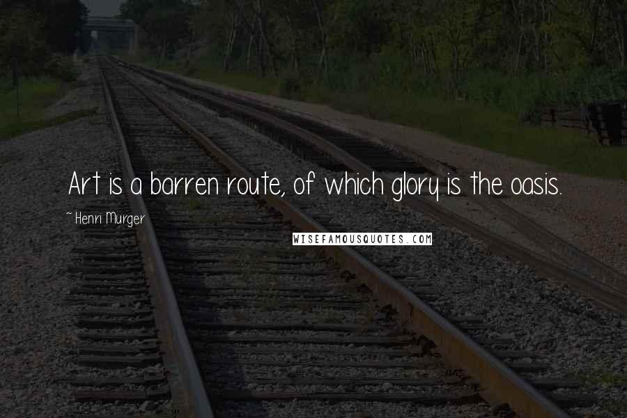 Henri Murger Quotes: Art is a barren route, of which glory is the oasis.
