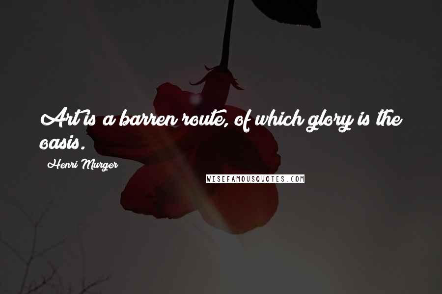 Henri Murger Quotes: Art is a barren route, of which glory is the oasis.