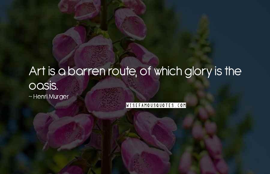 Henri Murger Quotes: Art is a barren route, of which glory is the oasis.
