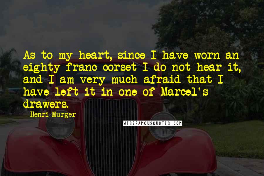 Henri Murger Quotes: As to my heart, since I have worn an eighty franc corset I do not hear it, and I am very much afraid that I have left it in one of Marcel's drawers.