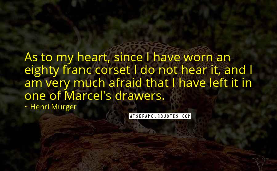 Henri Murger Quotes: As to my heart, since I have worn an eighty franc corset I do not hear it, and I am very much afraid that I have left it in one of Marcel's drawers.