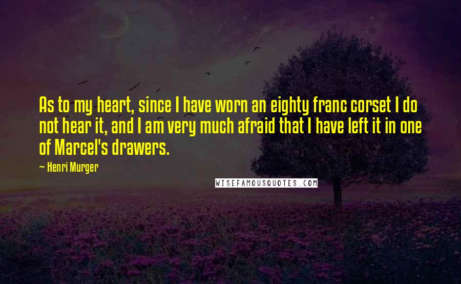 Henri Murger Quotes: As to my heart, since I have worn an eighty franc corset I do not hear it, and I am very much afraid that I have left it in one of Marcel's drawers.