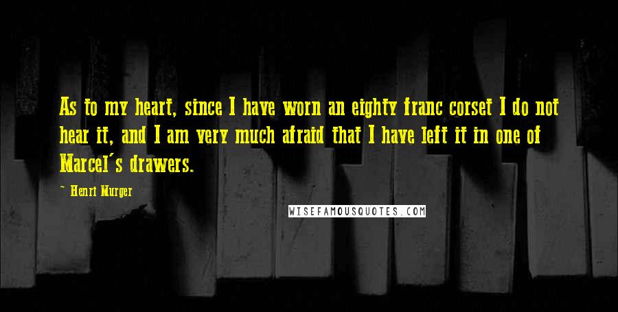 Henri Murger Quotes: As to my heart, since I have worn an eighty franc corset I do not hear it, and I am very much afraid that I have left it in one of Marcel's drawers.