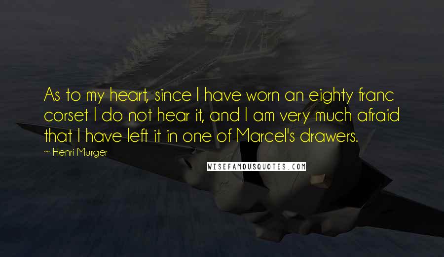 Henri Murger Quotes: As to my heart, since I have worn an eighty franc corset I do not hear it, and I am very much afraid that I have left it in one of Marcel's drawers.