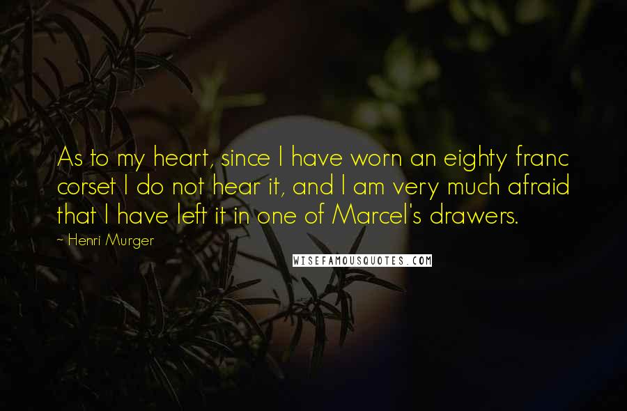 Henri Murger Quotes: As to my heart, since I have worn an eighty franc corset I do not hear it, and I am very much afraid that I have left it in one of Marcel's drawers.