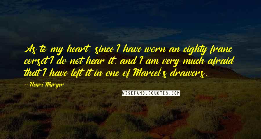 Henri Murger Quotes: As to my heart, since I have worn an eighty franc corset I do not hear it, and I am very much afraid that I have left it in one of Marcel's drawers.