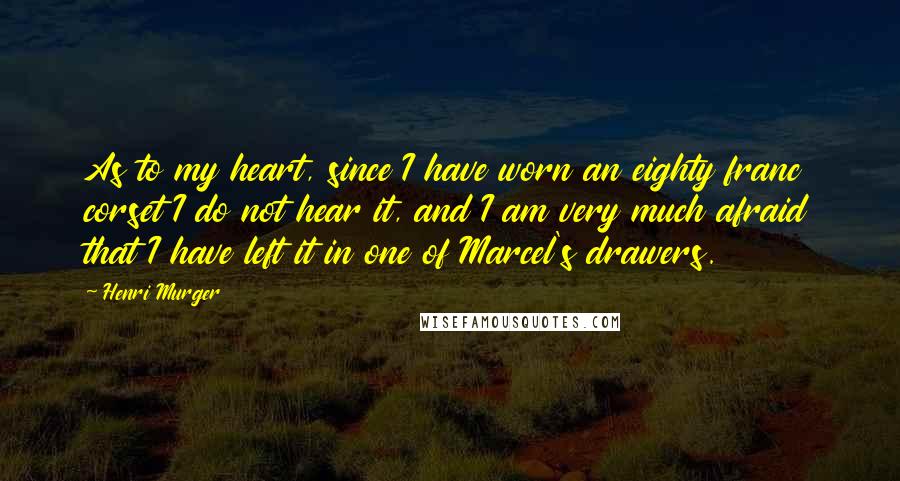 Henri Murger Quotes: As to my heart, since I have worn an eighty franc corset I do not hear it, and I am very much afraid that I have left it in one of Marcel's drawers.