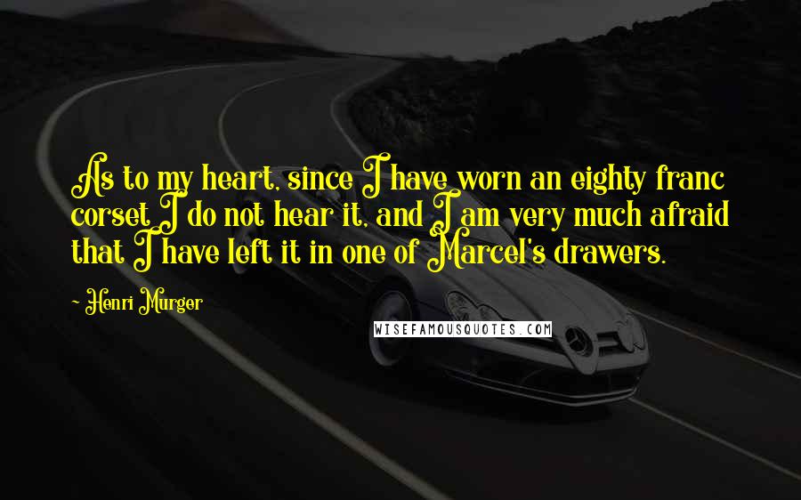 Henri Murger Quotes: As to my heart, since I have worn an eighty franc corset I do not hear it, and I am very much afraid that I have left it in one of Marcel's drawers.