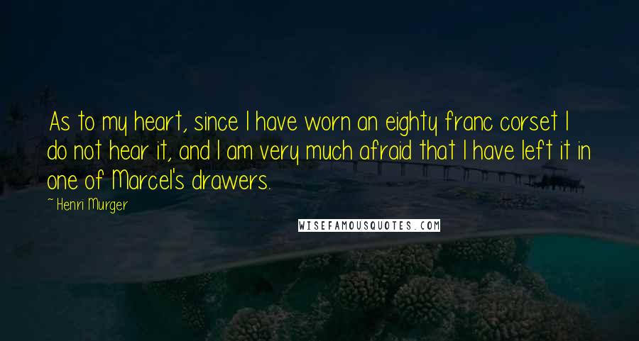 Henri Murger Quotes: As to my heart, since I have worn an eighty franc corset I do not hear it, and I am very much afraid that I have left it in one of Marcel's drawers.