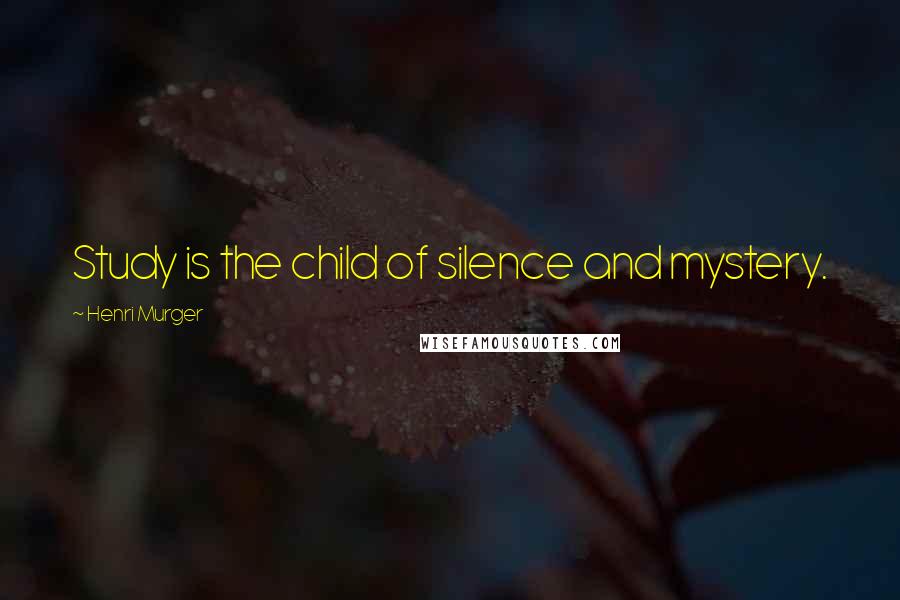 Henri Murger Quotes: Study is the child of silence and mystery.