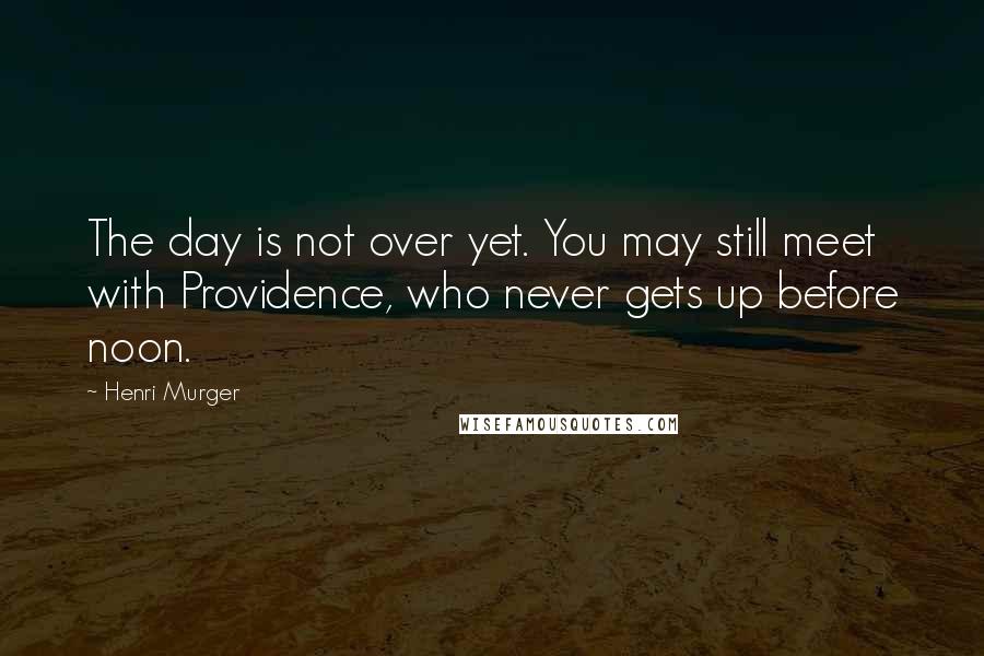Henri Murger Quotes: The day is not over yet. You may still meet with Providence, who never gets up before noon.
