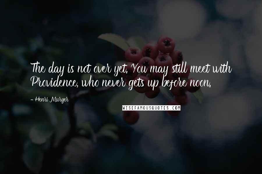 Henri Murger Quotes: The day is not over yet. You may still meet with Providence, who never gets up before noon.