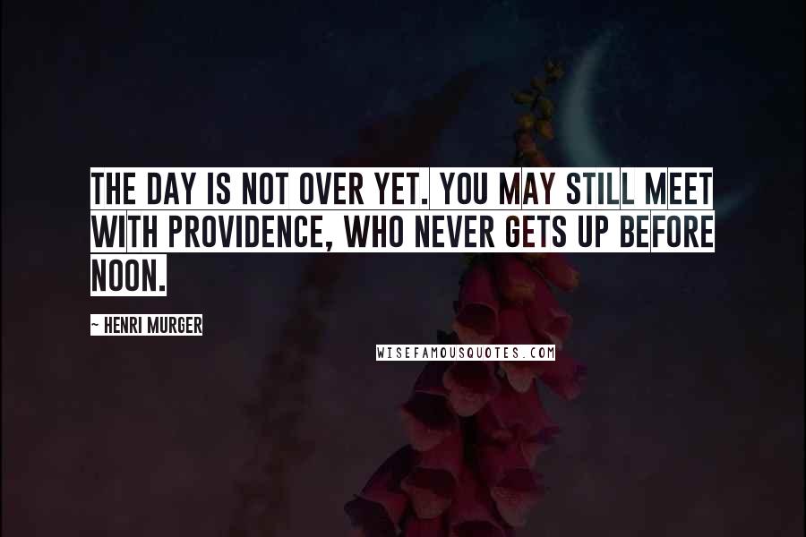 Henri Murger Quotes: The day is not over yet. You may still meet with Providence, who never gets up before noon.