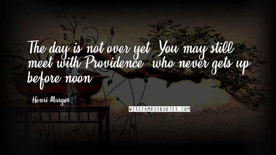 Henri Murger Quotes: The day is not over yet. You may still meet with Providence, who never gets up before noon.