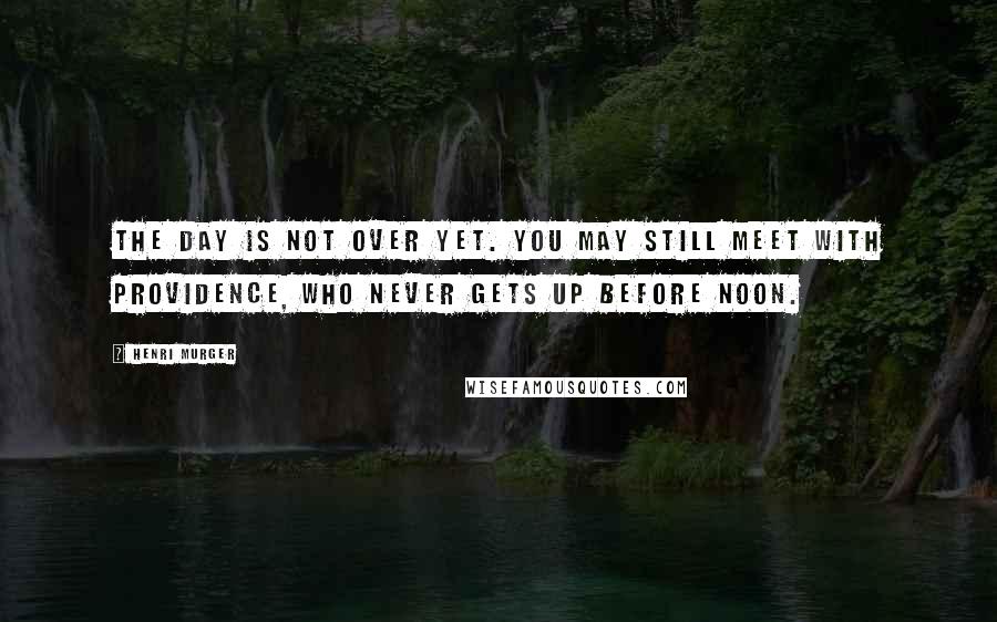 Henri Murger Quotes: The day is not over yet. You may still meet with Providence, who never gets up before noon.