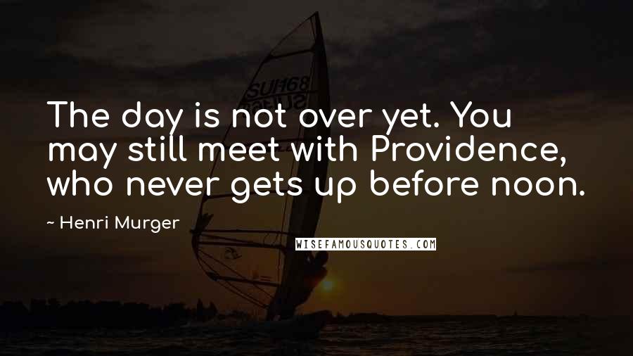 Henri Murger Quotes: The day is not over yet. You may still meet with Providence, who never gets up before noon.