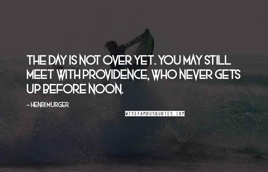 Henri Murger Quotes: The day is not over yet. You may still meet with Providence, who never gets up before noon.