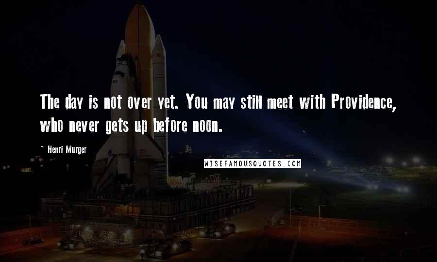 Henri Murger Quotes: The day is not over yet. You may still meet with Providence, who never gets up before noon.