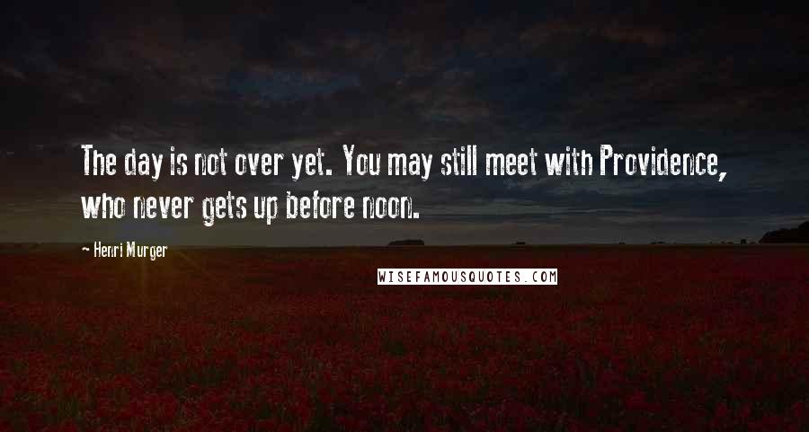 Henri Murger Quotes: The day is not over yet. You may still meet with Providence, who never gets up before noon.