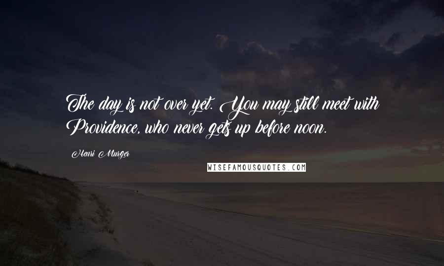 Henri Murger Quotes: The day is not over yet. You may still meet with Providence, who never gets up before noon.
