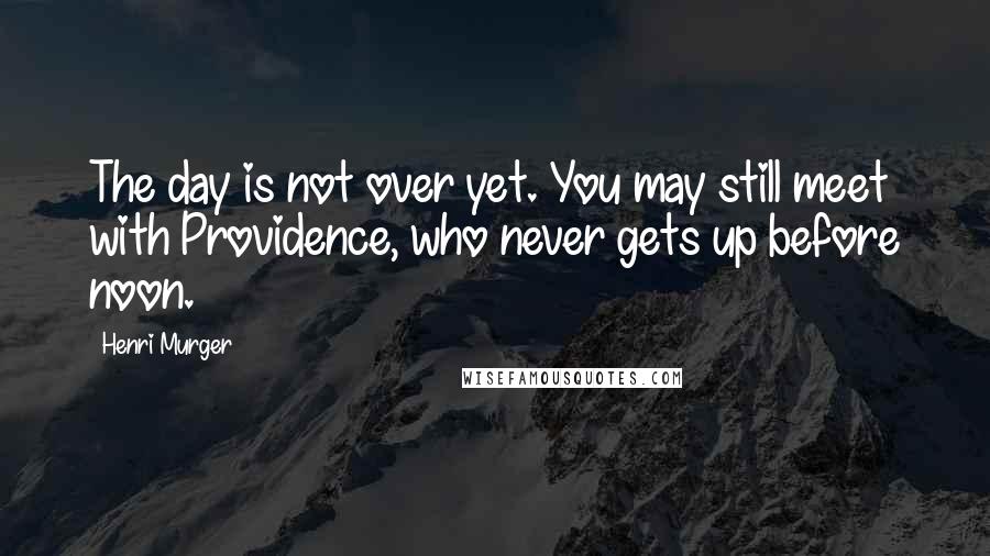 Henri Murger Quotes: The day is not over yet. You may still meet with Providence, who never gets up before noon.