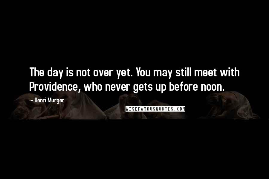 Henri Murger Quotes: The day is not over yet. You may still meet with Providence, who never gets up before noon.
