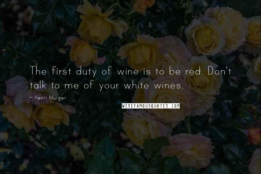 Henri Murger Quotes: The first duty of wine is to be red. Don't talk to me of your white wines.