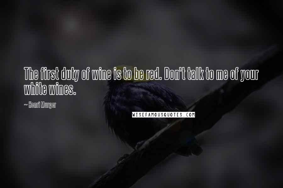 Henri Murger Quotes: The first duty of wine is to be red. Don't talk to me of your white wines.