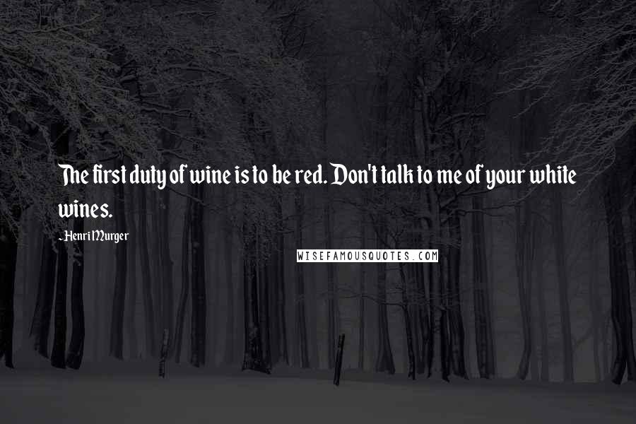 Henri Murger Quotes: The first duty of wine is to be red. Don't talk to me of your white wines.
