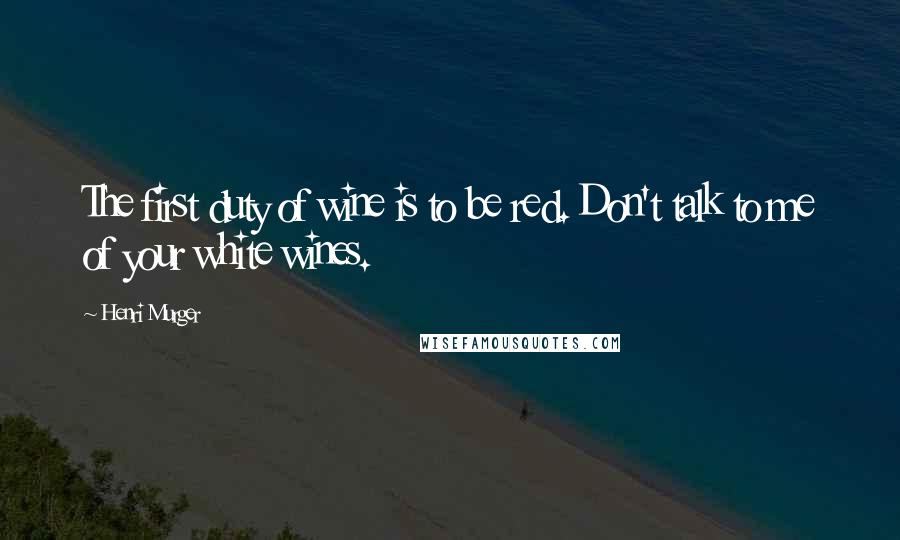 Henri Murger Quotes: The first duty of wine is to be red. Don't talk to me of your white wines.
