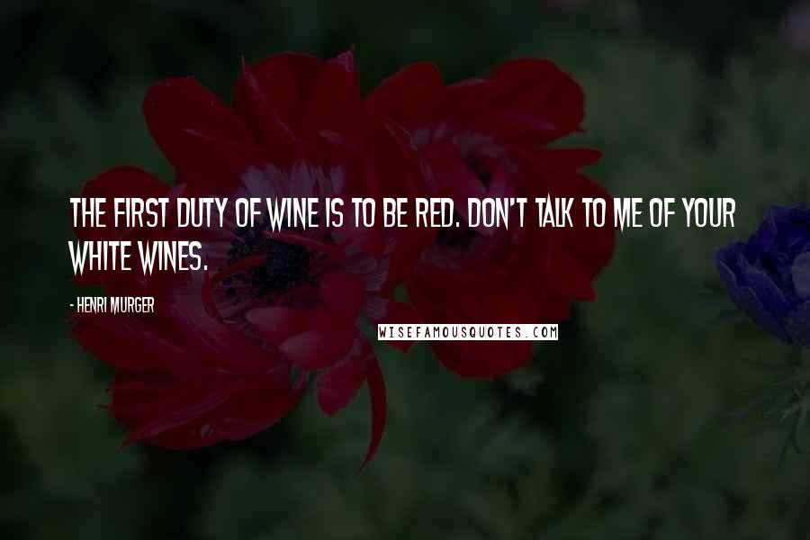 Henri Murger Quotes: The first duty of wine is to be red. Don't talk to me of your white wines.