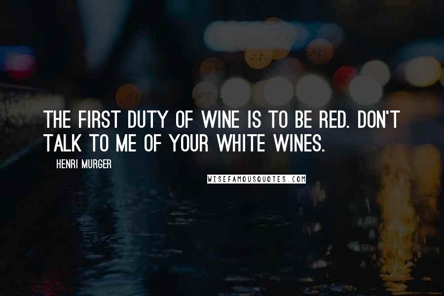 Henri Murger Quotes: The first duty of wine is to be red. Don't talk to me of your white wines.