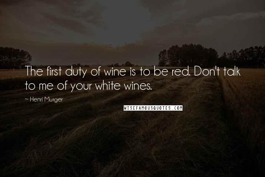Henri Murger Quotes: The first duty of wine is to be red. Don't talk to me of your white wines.