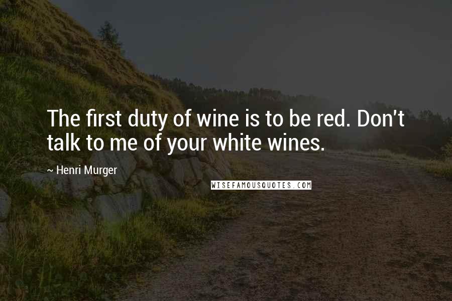 Henri Murger Quotes: The first duty of wine is to be red. Don't talk to me of your white wines.
