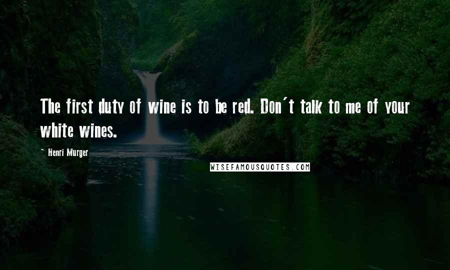 Henri Murger Quotes: The first duty of wine is to be red. Don't talk to me of your white wines.