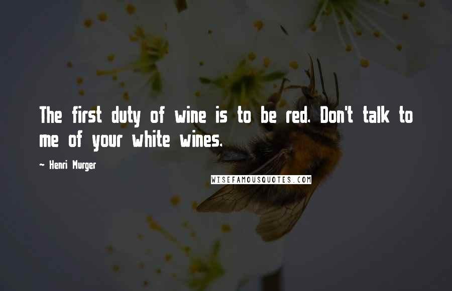 Henri Murger Quotes: The first duty of wine is to be red. Don't talk to me of your white wines.