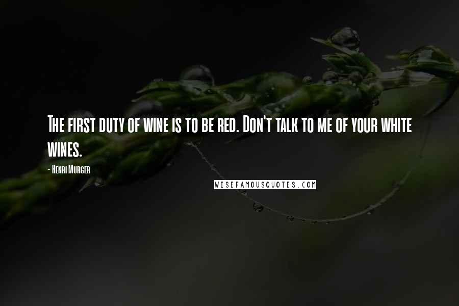 Henri Murger Quotes: The first duty of wine is to be red. Don't talk to me of your white wines.