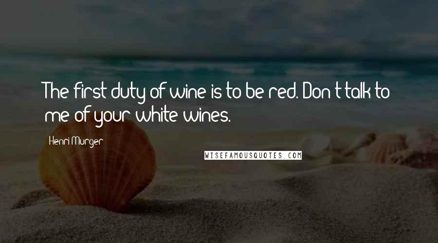 Henri Murger Quotes: The first duty of wine is to be red. Don't talk to me of your white wines.