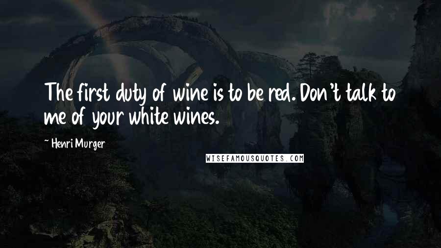 Henri Murger Quotes: The first duty of wine is to be red. Don't talk to me of your white wines.