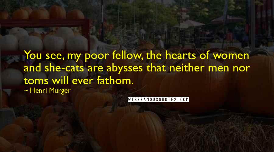 Henri Murger Quotes: You see, my poor fellow, the hearts of women and she-cats are abysses that neither men nor toms will ever fathom.