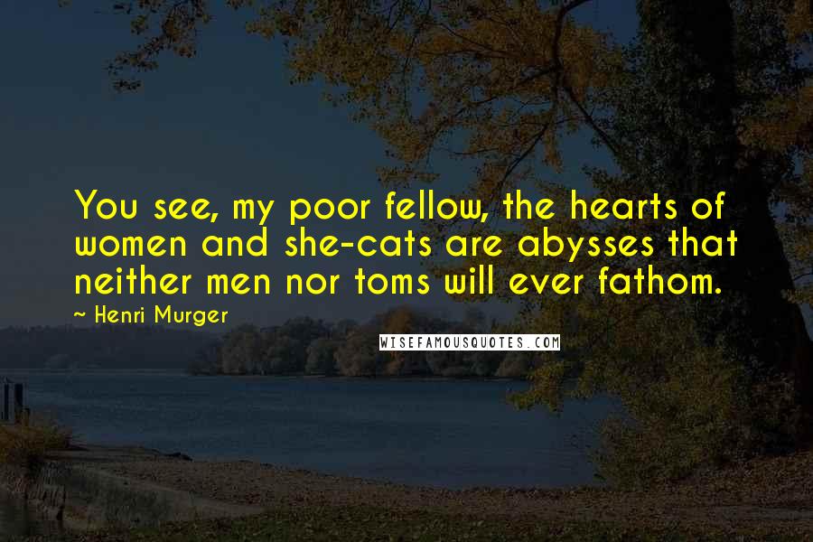 Henri Murger Quotes: You see, my poor fellow, the hearts of women and she-cats are abysses that neither men nor toms will ever fathom.