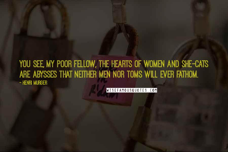 Henri Murger Quotes: You see, my poor fellow, the hearts of women and she-cats are abysses that neither men nor toms will ever fathom.